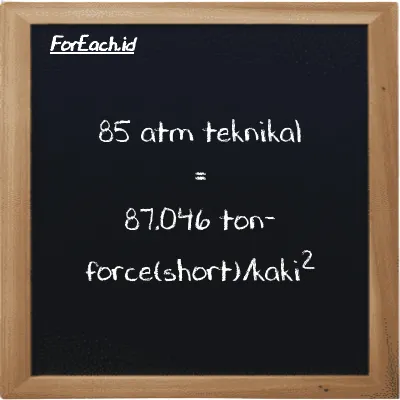 85 atm teknikal setara dengan 87.046 ton-force(short)/kaki<sup>2</sup> (85 at setara dengan 87.046 tf/ft<sup>2</sup>)